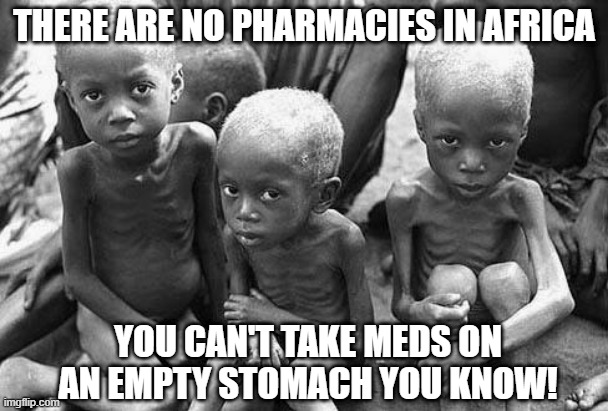 Not Profitable? | THERE ARE NO PHARMACIES IN AFRICA; YOU CAN'T TAKE MEDS ON AN EMPTY STOMACH YOU KNOW! | image tagged in starving africans | made w/ Imgflip meme maker