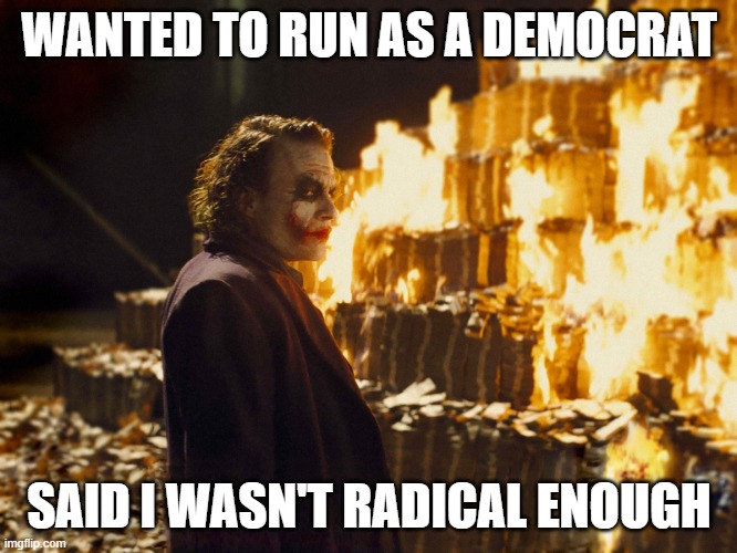 Joker Burning Money | WANTED TO RUN AS A DEMOCRAT; SAID I WASN'T RADICAL ENOUGH | image tagged in joker burning money | made w/ Imgflip meme maker
