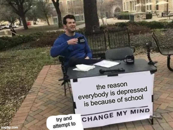 Change My Mind Meme | the reason everybody is depressed is because of school; try and attempt to | image tagged in memes,change my mind | made w/ Imgflip meme maker