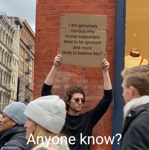 I am genuinely curious why trump supporters tend to be ignorant and more likely to believe lies? Anyone know? | image tagged in memes,guy holding cardboard sign | made w/ Imgflip meme maker