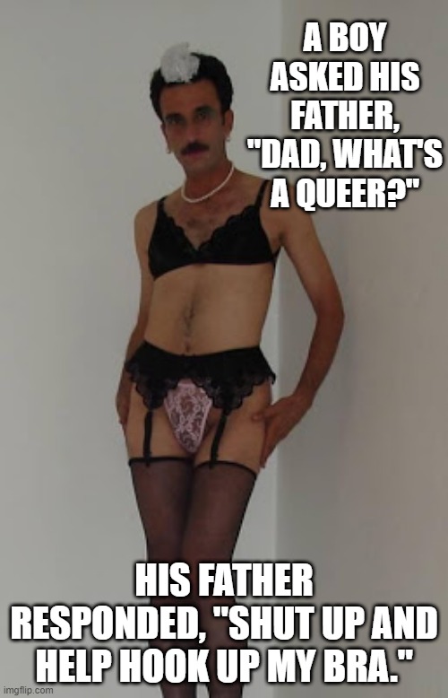 Kids Ask the Darndest Things | A BOY ASKED HIS FATHER, "DAD, WHAT'S A QUEER?"; HIS FATHER RESPONDED, "SHUT UP AND HELP HOOK UP MY BRA." | image tagged in cross dresser | made w/ Imgflip meme maker