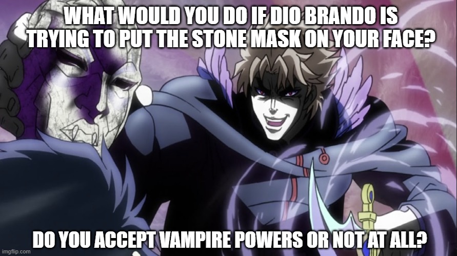 What if you meet Dio Brando | WHAT WOULD YOU DO IF DIO BRANDO IS TRYING TO PUT THE STONE MASK ON YOUR FACE? DO YOU ACCEPT VAMPIRE POWERS OR NOT AT ALL? | image tagged in jojo's bizarre adventure | made w/ Imgflip meme maker