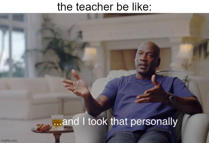 and I took that personally | the teacher be like: | image tagged in and i took that personally | made w/ Imgflip meme maker