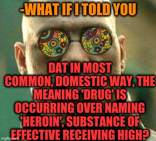-Streets alive. | DAT IN MOST COMMON, DOMESTIC WAY, THE MEANING 'DRUG' IS OCCURRING OVER NAMING 'HEROIN', SUBSTANCE OF EFFECTIVE RECEIVING HIGH? -WHAT IF I TOLD YOU | image tagged in acid kicks in morpheus,heroin,drugs are bad,what if i told you,in terms of money,funny street signs | made w/ Imgflip meme maker