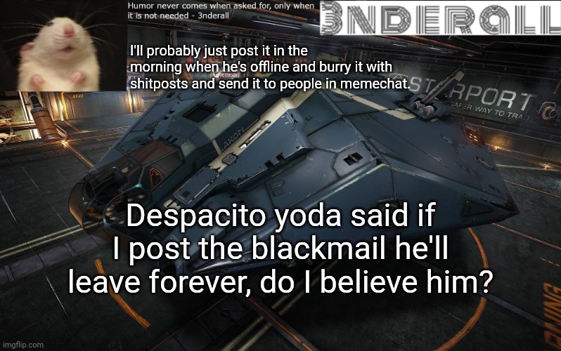 3nderall announcement temp | I'll probably just post it in the morning when he's offline and burry it with shitposts and send it to people in memechat. Despacito yoda said if I post the blackmail he'll leave forever, do I believe him? | image tagged in 3nderall announcement temp | made w/ Imgflip meme maker