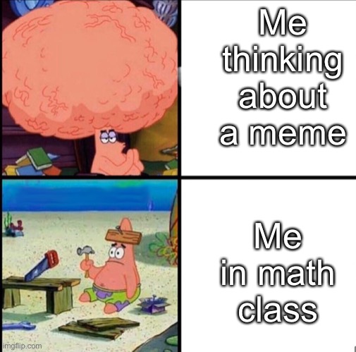 My idiotic logic | Me thinking about a meme; Me in math class | image tagged in patrick big brain | made w/ Imgflip meme maker