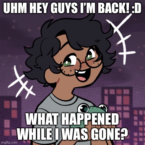 :p | UHM HEY GUYS I’M BACK! :D; WHAT HAPPENED WHILE I WAS GONE? | image tagged in ram3n picrew | made w/ Imgflip meme maker
