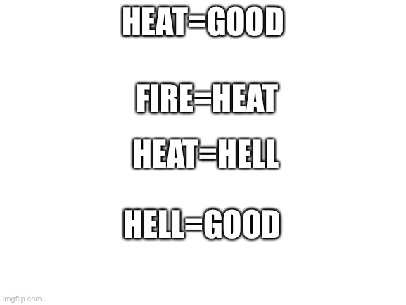 Hell | HEAT=GOOD; FIRE=HEAT; HEAT=HELL; HELL=GOOD | image tagged in blank white template | made w/ Imgflip meme maker