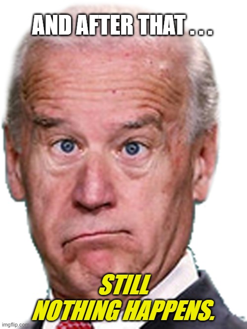 JoKe Biden - Confused President Pudd'in Head | AND AFTER THAT . . . STILL NOTHING HAPPENS. | image tagged in joke biden - confused president pudd'in head | made w/ Imgflip meme maker