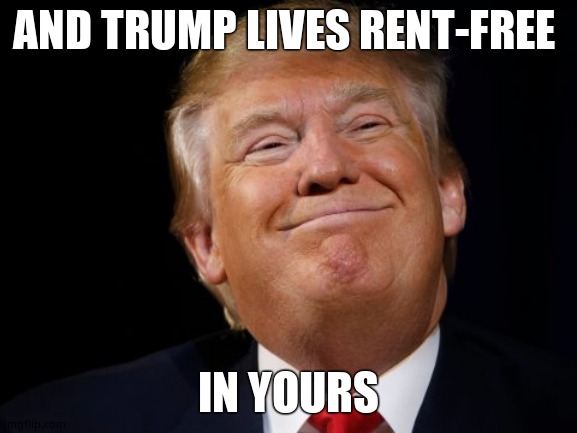 Smug Trump | AND TRUMP LIVES RENT-FREE IN YOURS | image tagged in smug trump | made w/ Imgflip meme maker