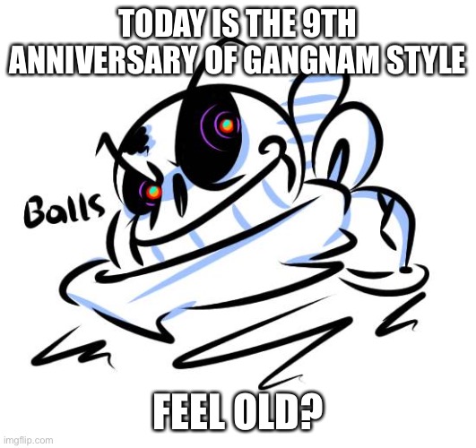 Balls | TODAY IS THE 9TH ANNIVERSARY OF GANGNAM STYLE; FEEL OLD? | image tagged in balls | made w/ Imgflip meme maker