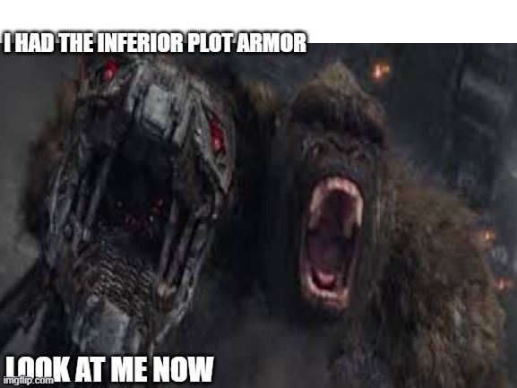 Poor Mecha G | I HAD THE INFERIOR PLOT ARMOR; LOOK AT ME NOW | image tagged in godzilla vs kong | made w/ Imgflip meme maker