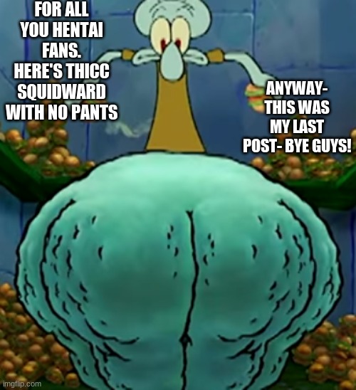 last post for TODAY. I'll be back tomorrow | FOR ALL YOU HENTAI FANS. HERE'S THICC SQUIDWARD WITH NO PANTS; ANYWAY- THIS WAS MY LAST POST- BYE GUYS! | made w/ Imgflip meme maker