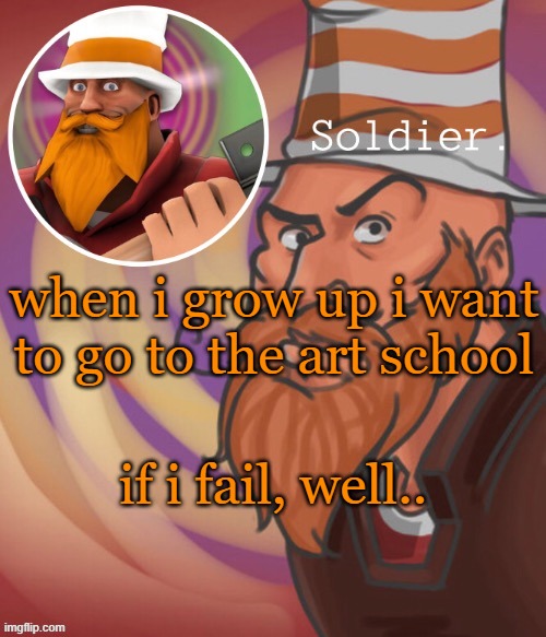 soundsmiiith the soldier maaaiin | when i grow up i want to go to the art school; if i fail, well.. | image tagged in soundsmiiith the soldier maaaiin | made w/ Imgflip meme maker