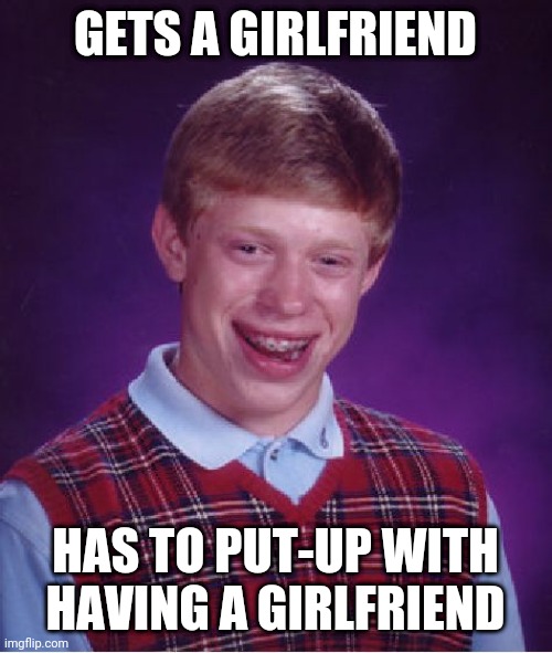 When "Getting A Girlfriend" Means "Having A Girlfriend"... | GETS A GIRLFRIEND; HAS TO PUT-UP WITH
HAVING A GIRLFRIEND | image tagged in memes,bad luck brian,relationships,girlfriend | made w/ Imgflip meme maker