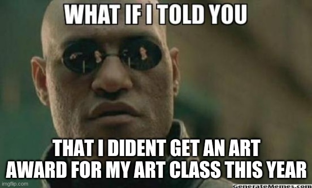 What If I Told You.... | THAT I DIDENT GET AN ART AWARD FOR MY ART CLASS THIS YEAR | image tagged in what if i told you | made w/ Imgflip meme maker