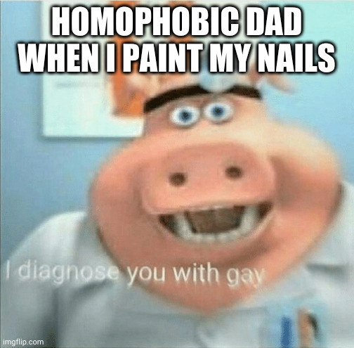 I diagnose you with gay |  HOMOPHOBIC DAD WHEN I PAINT MY NAILS | image tagged in i diagnose you with gay | made w/ Imgflip meme maker