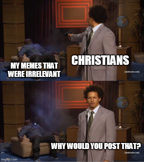Who Killed Hannibal | CHRISTIANS; MY MEMES THAT WERE IRRELEVANT; WHY WOULD YOU POST THAT? | image tagged in memes,who killed hannibal | made w/ Imgflip meme maker