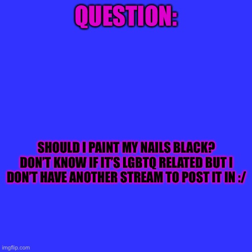 He/him btw | QUESTION:; SHOULD I PAINT MY NAILS BLACK? DON’T KNOW IF IT’S LGBTQ RELATED BUT I DON’T HAVE ANOTHER STREAM TO POST IT IN :/ | image tagged in memes,blank transparent square,idk | made w/ Imgflip meme maker