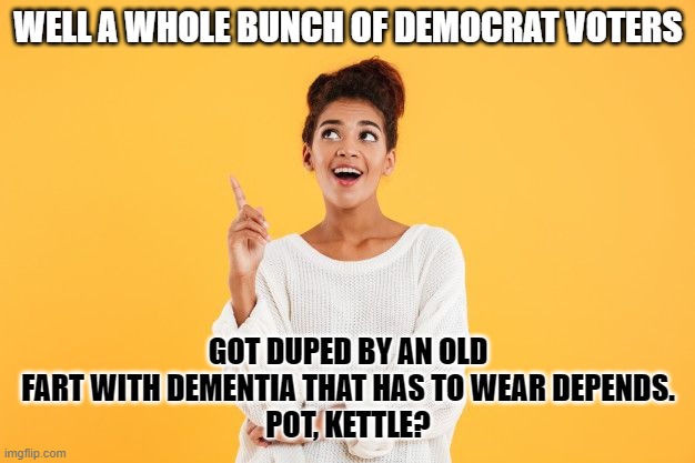 WELL A WHOLE BUNCH OF DEMOCRAT VOTERS GOT DUPED BY AN OLD FART WITH DEMENTIA THAT HAS TO WEAR DEPENDS.
POT, KETTLE? | made w/ Imgflip meme maker