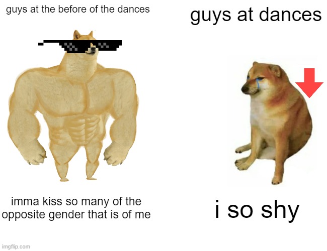 Buff Doge vs. Cheems | guys at the before of the dances; guys at dances; imma kiss so many of the opposite gender that is of me; i so shy | image tagged in memes,buff doge vs cheems | made w/ Imgflip meme maker