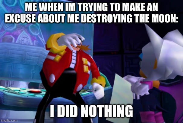 just eggman doing #1 on the moon | ME WHEN IM TRYING TO MAKE AN EXCUSE ABOUT ME DESTROYING THE MOON:; I DID NOTHING | image tagged in sonic the hedgehog | made w/ Imgflip meme maker