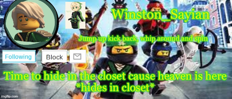 Winston's Ninjago Template | Time to hide in the closet cause heaven is here
*hides in closet* | image tagged in winston's ninjago template | made w/ Imgflip meme maker
