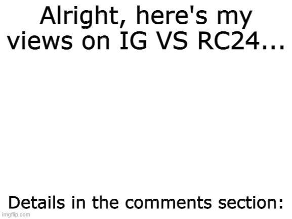 All I'll say. | Alright, here's my views on IG VS RC24... Details in the comments section: | image tagged in blank white template | made w/ Imgflip meme maker