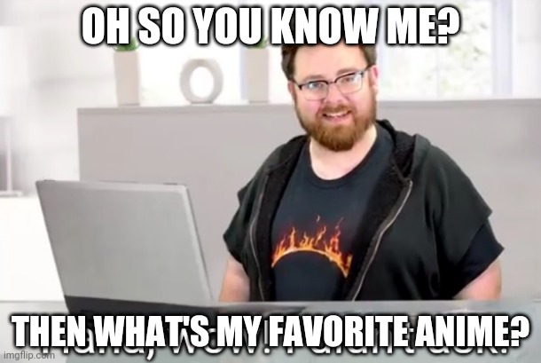 I didn't ask! Tomska | OH SO YOU KNOW ME? THEN WHAT'S MY FAVORITE ANIME? | image tagged in i didn't ask tomska | made w/ Imgflip meme maker