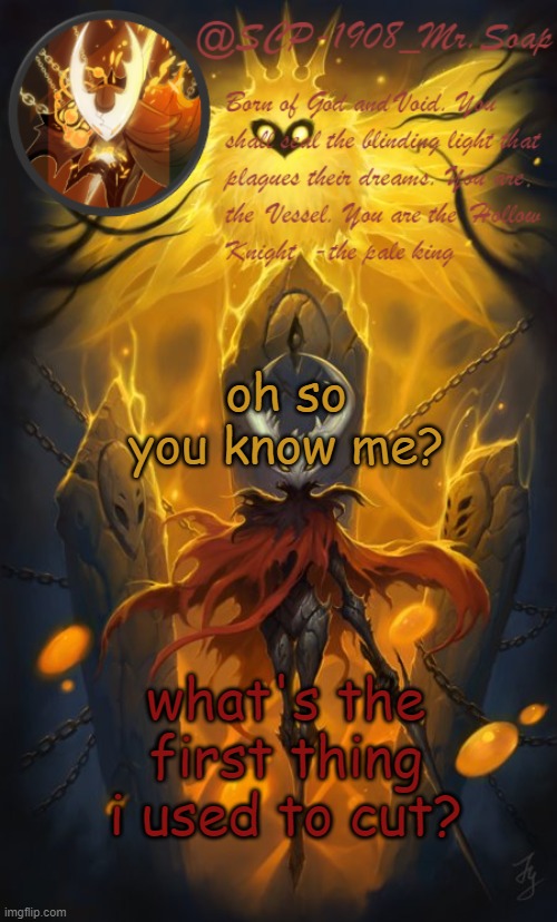 i'm bored | oh so you know me? what's the first thing i used to cut? | image tagged in soap's the hollow knight temp | made w/ Imgflip meme maker
