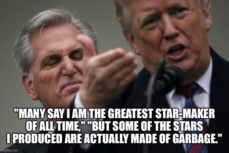 Kevin McCarthy worships Donald Trump as 1/6 committee hearing looms! | "MANY SAY I AM THE GREATEST STAR-MAKER OF ALL TIME," "BUT SOME OF THE STARS I PRODUCED ARE ACTUALLY MADE OF GARBAGE." | image tagged in kevin mccarthy,donald trump,coup,insurrection,the big lie,losers | made w/ Imgflip meme maker