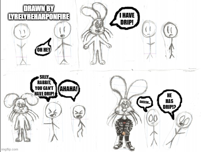 Silly people! | DRAWN BY LYRELYREHARPONFIRE; I HAVE DRIP! SILLY RABBIT, YOU CAN'T HAVE DRIP! OH HEY; AHAHA! SHEESH... HE HAS DRIP!? | image tagged in drip,drawing | made w/ Imgflip meme maker