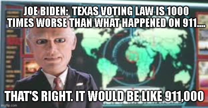 Team America  | JOE BIDEN:  TEXAS VOTING LAW IS 1000 TIMES WORSE THAN WHAT HAPPENED ON 911.... THAT'S RIGHT. IT WOULD BE LIKE 911,000 | image tagged in team america | made w/ Imgflip meme maker