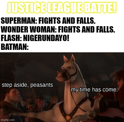 Batman. | JUSTICE LEAGUE BATTE! SUPERMAN: FIGHTS AND FALLS.
WONDER WOMAN: FIGHTS AND FALLS.
FLASH: NIGERUNDAYO!
BATMAN: | image tagged in step aside peasants,justice league,memes,superheroes,batman | made w/ Imgflip meme maker