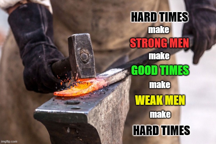 Weak Men Make Hard Times |  HARD TIMES; make; STRONG MEN; make; GOOD TIMES; make; WEAK MEN; make; HARD TIMES | image tagged in anvil blacksmith hammer,weak,strong,character,hard times,good times | made w/ Imgflip meme maker