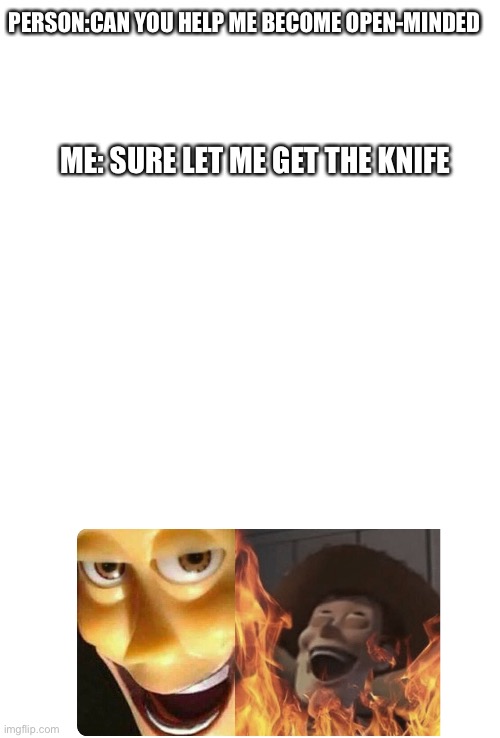PERSON:CAN YOU HELP ME BECOME OPEN-MINDED; ME: SURE LET ME GET THE KNIFE | image tagged in blank white template,satanic woody | made w/ Imgflip meme maker