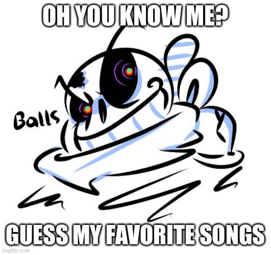 *waits for 0 replies | OH YOU KNOW ME? GUESS MY FAVORITE SONGS | image tagged in balls | made w/ Imgflip meme maker
