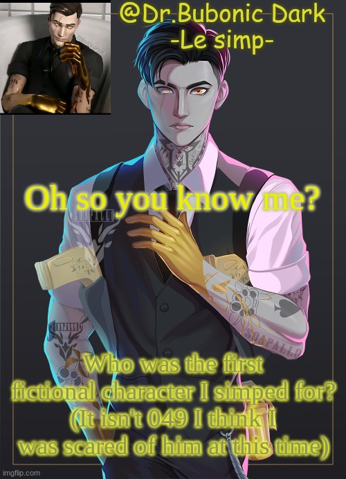 Bubonic's Midas temp | Oh so you know me? Who was the first fictional character I simped for?
(It isn't 049 I think I was scared of him at this time) | image tagged in bubonic's midas temp | made w/ Imgflip meme maker