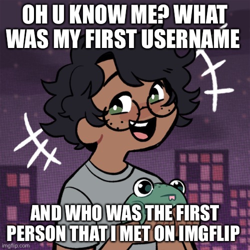 E | OH U KNOW ME? WHAT WAS MY FIRST USERNAME; AND WHO WAS THE FIRST PERSON THAT I MET ON IMGFLIP | image tagged in ram3n picrew | made w/ Imgflip meme maker