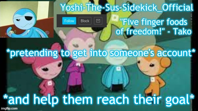 Yoshi-The-Sus-Sidekick_Official's Sushi Pack Temp | *pretending to get into someone's account*; *and help them reach their goal* | image tagged in yoshi-the-sus-sidekick_official's sushi pack temp | made w/ Imgflip meme maker