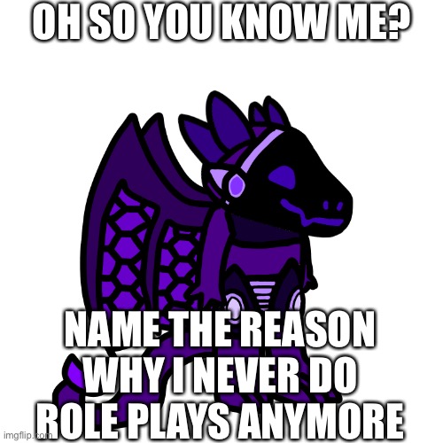 Almost never* (I’m trying to start again) | OH SO YOU KNOW ME? NAME THE REASON WHY I NEVER DO ROLE PLAYS ANYMORE | made w/ Imgflip meme maker