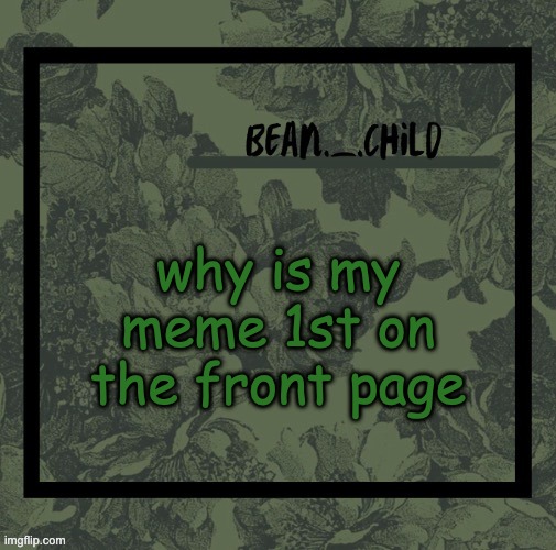 why is my meme 1st on the front page | image tagged in beans army green temp | made w/ Imgflip meme maker