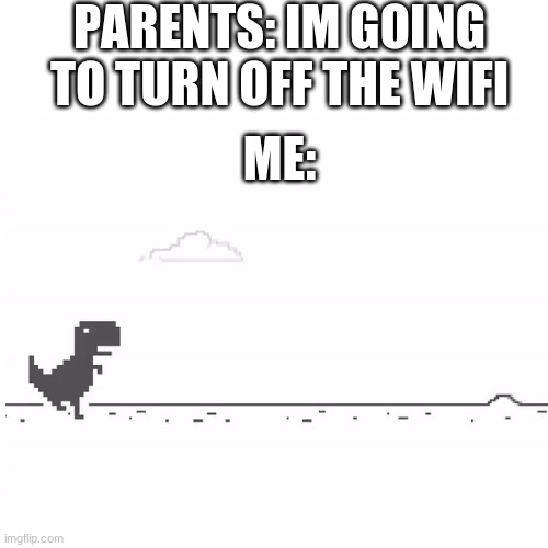 PARENTS: IM GOING TO TURN OFF THE WIFI; ME: | image tagged in dinosaur game | made w/ Imgflip meme maker
