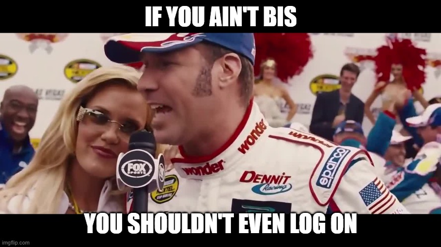 Ricky Bobby piss excellence | IF YOU AIN'T BIS; YOU SHOULDN'T EVEN LOG ON | image tagged in ricky bobby piss excellence | made w/ Imgflip meme maker