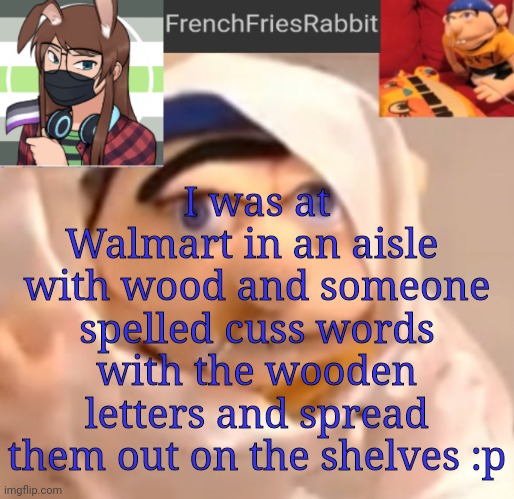 FrenchFriesRabbit updated Jeffy template | I was at Walmart in an aisle  with wood and someone spelled cuss words with the wooden letters and spread them out on the shelves :p | image tagged in frenchfriesrabbit updated jeffy template | made w/ Imgflip meme maker