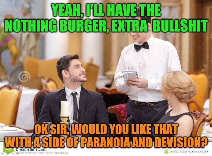 Couple in restaurant  | YEAH, I'LL HAVE THE NOTHING BURGER, EXTRA  BULLSHIT OK SIR, WOULD YOU LIKE THAT WITH A SIDE OF PARANOIA AND DEVISION? | image tagged in couple in restaurant | made w/ Imgflip meme maker