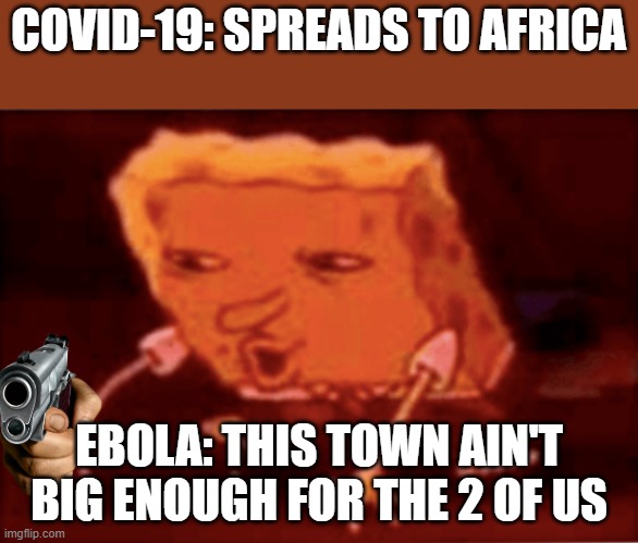 Spongbob | COVID-19: SPREADS TO AFRICA; EBOLA: THIS TOWN AIN'T BIG ENOUGH FOR THE 2 OF US | image tagged in spongbob | made w/ Imgflip meme maker