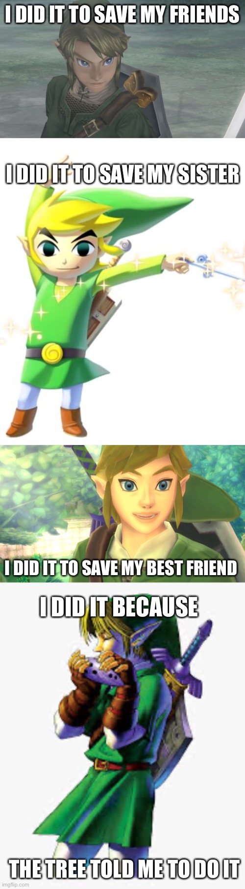 Skyward Sword releases tomorrow!! |  I DID IT TO SAVE MY FRIENDS; I DID IT TO SAVE MY SISTER; I DID IT TO SAVE MY BEST FRIEND; I DID IT BECAUSE; THE TREE TOLD ME TO DO IT | image tagged in custom template | made w/ Imgflip meme maker