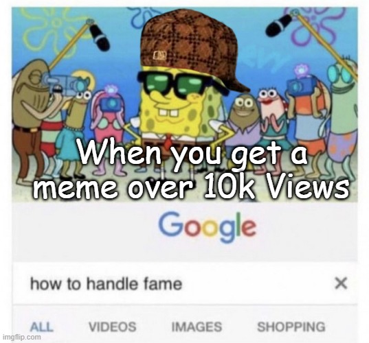 How to handle fame | When you get a meme over 10k Views | image tagged in how to handle fame,memes,scumbag steve,funny,spongebob | made w/ Imgflip meme maker