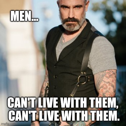 Men, Can't live with them | MEN... CAN'T LIVE WITH THEM,
 CAN'T LIVE WITH THEM. | image tagged in men | made w/ Imgflip meme maker